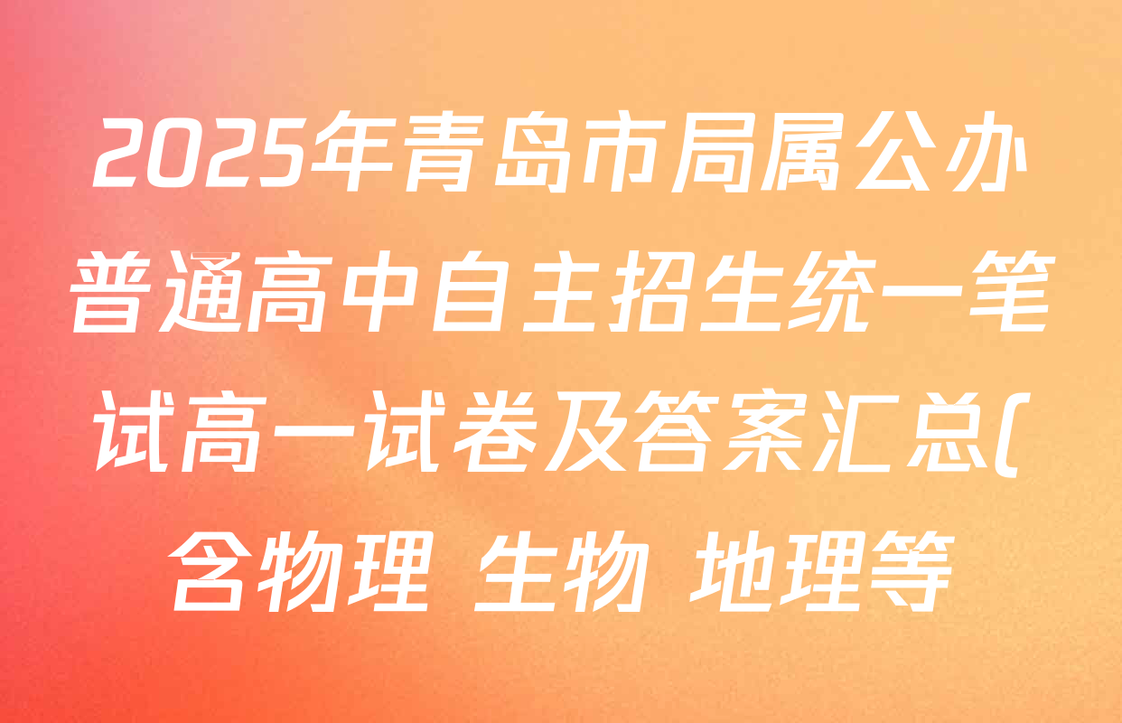 2025年青岛市局属公办普通高中自主招生统一笔试高一试卷及答案汇总(含物理 生物 地理等) 2025年青岛市局属公办普通高中自主招生统一笔试高一试卷及答案汇总(含物理 生物 地理等)